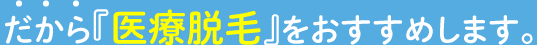 だから『医療脱毛』をおすすめします。
